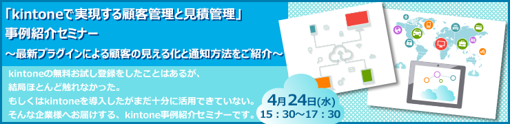 4月24日（水）15：30～17：30「kintoneで実現する顧客管理と見積管理」事例紹介セミナー